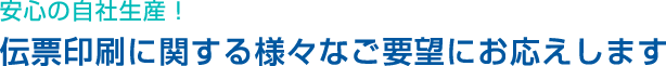 安心の自社生産！伝票印刷に関する様々なご要望にお答えします。